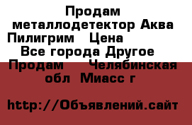 Продам металлодетектор Аква Пилигрим › Цена ­ 17 000 - Все города Другое » Продам   . Челябинская обл.,Миасс г.